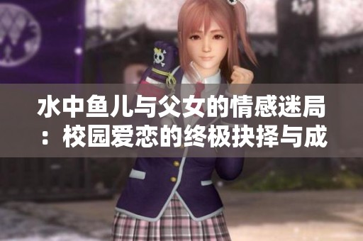 水中鱼儿与父女的情感迷局：校园爱恋的终极抉择与成长之路
