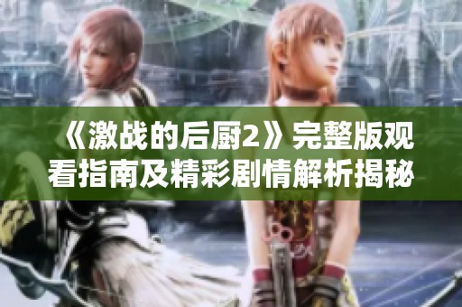 《激战的后厨2》完整版观看指南及精彩剧情解析揭秘