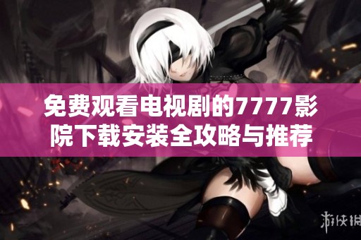 免费观看电视剧的7777影院下载安装全攻略与推荐