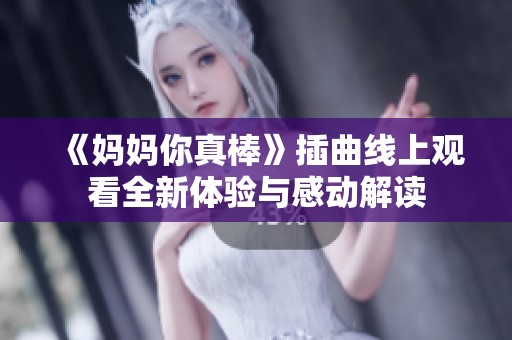 《妈妈你真棒》插曲线上观看全新体验与感动解读
