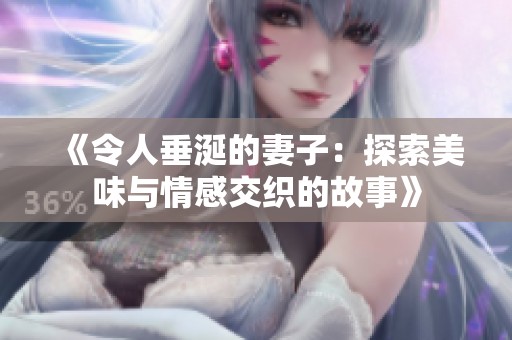 《令人垂涎的妻子：探索美味与情感交织的故事》