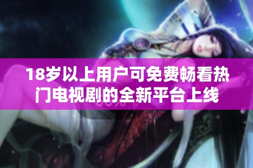 18岁以上用户可免费畅看热门电视剧的全新平台上线