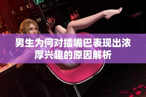 男生为何对插嘴巴表现出浓厚兴趣的原因解析