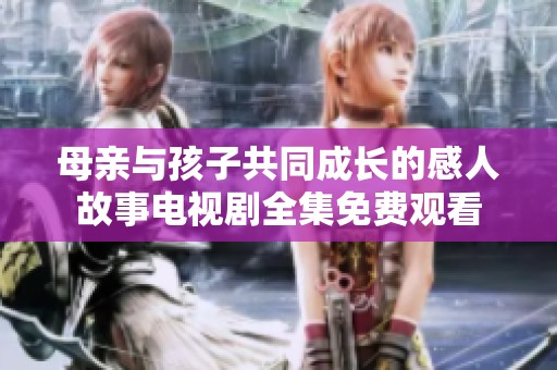 母亲与孩子共同成长的感人故事电视剧全集免费观看