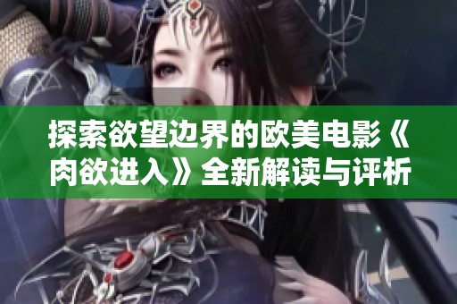 探索欲望边界的欧美电影《肉欲进入》全新解读与评析