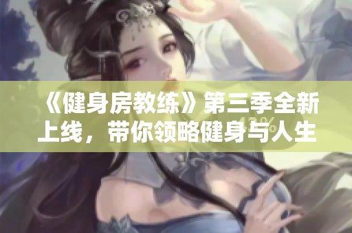 《健身房教练》第三季全新上线，带你领略健身与人生的精彩旅程