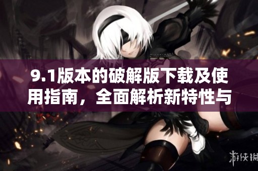 9.1版本的破解版下载及使用指南，全面解析新特性与功能