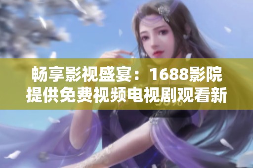 畅享影视盛宴：1688影院提供免费视频电视剧观看新选择