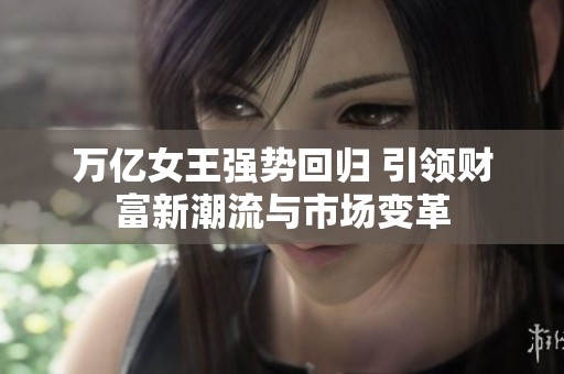 万亿女王强势回归 引领财富新潮流与市场变革