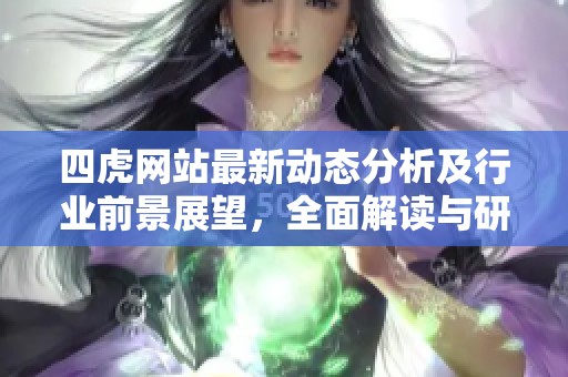 四虎网站最新动态分析及行业前景展望，全面解读与研究