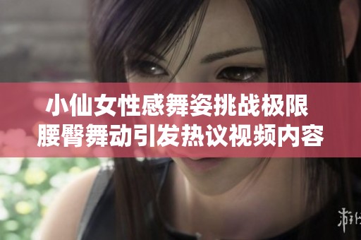 小仙女性感舞姿挑战极限 腰臀舞动引发热议视频内容揭秘