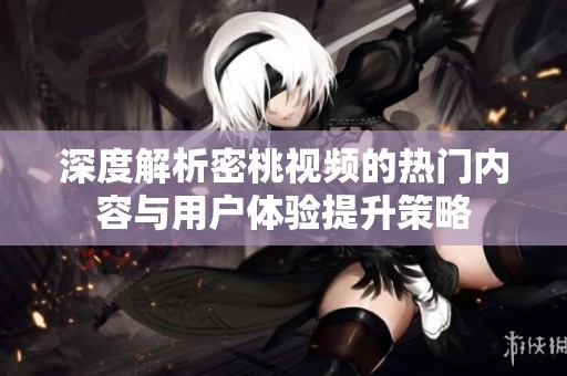 深度解析密桃视频的热门内容与用户体验提升策略