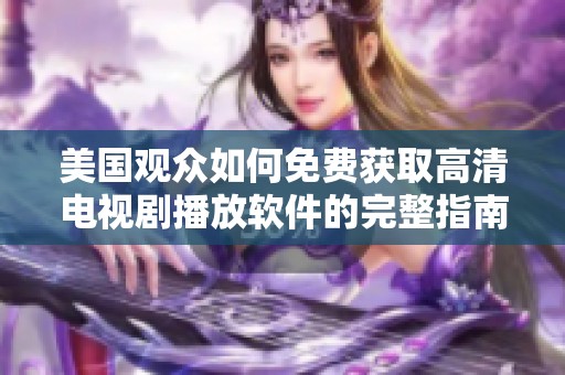 美国观众如何免费获取高清电视剧播放软件的完整指南