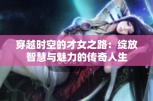 穿越时空的才女之路：绽放智慧与魅力的传奇人生