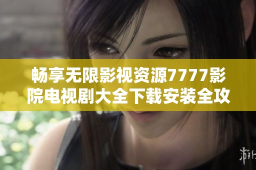 畅享无限影视资源7777影院电视剧大全下载安装全攻略