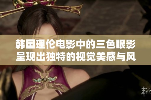 韩国理伦电影中的三色眼影呈现出独特的视觉美感与风格