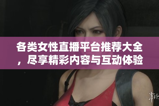 各类女性直播平台推荐大全，尽享精彩内容与互动体验