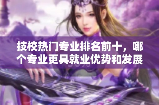 技校热门专业排名前十，哪个专业更具就业优势和发展潜力