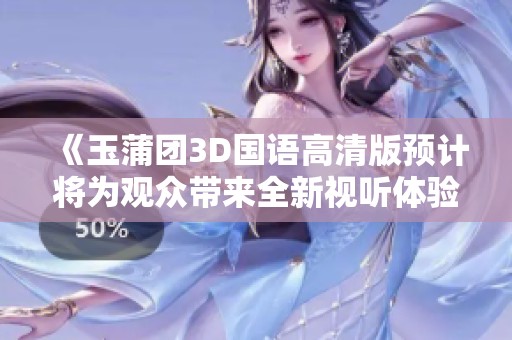 《玉蒲团3D国语高清版预计将为观众带来全新视听体验》