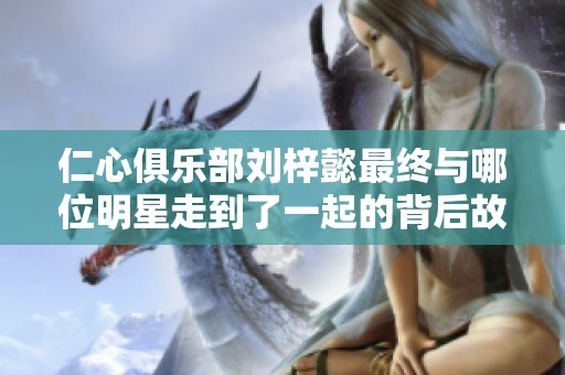 仁心俱乐部刘梓懿最终与哪位明星走到了一起的背后故事揭秘