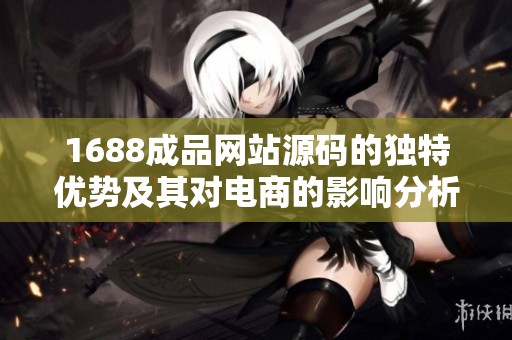 1688成品网站源码的独特优势及其对电商的影响分析