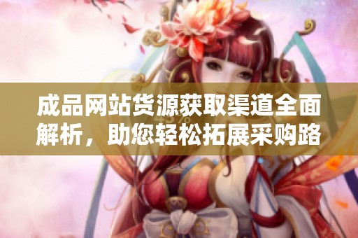成品网站货源获取渠道全面解析，助您轻松拓展采购路径