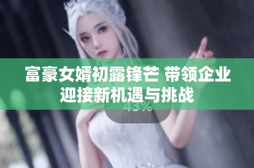 富豪女婿初露锋芒 带领企业迎接新机遇与挑战