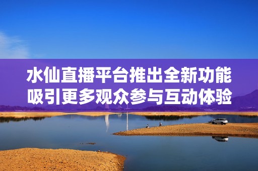 水仙直播平台推出全新功能吸引更多观众参与互动体验