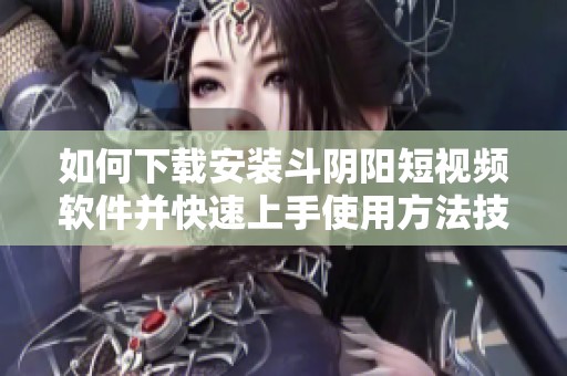 如何下载安装斗阴阳短视频软件并快速上手使用方法技巧