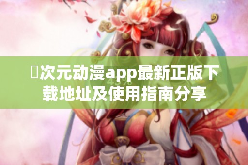 囧次元动漫app最新正版下载地址及使用指南分享