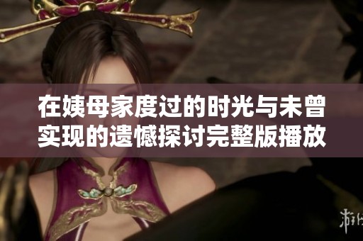 在姨母家度过的时光与未曾实现的遗憾探讨完整版播放