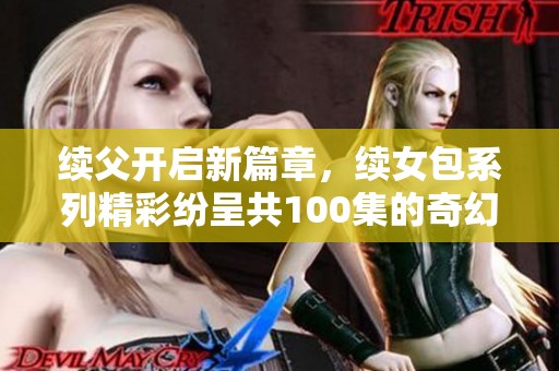 续父开启新篇章，续女包系列精彩纷呈共100集的奇幻旅程