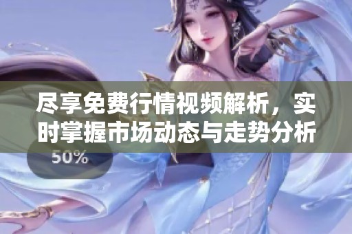 尽享免费行情视频解析，实时掌握市场动态与走势分析