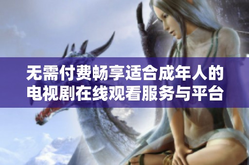 无需付费畅享适合成年人的电视剧在线观看服务与平台推荐