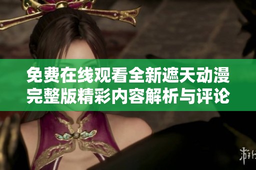 免费在线观看全新遮天动漫完整版精彩内容解析与评论
