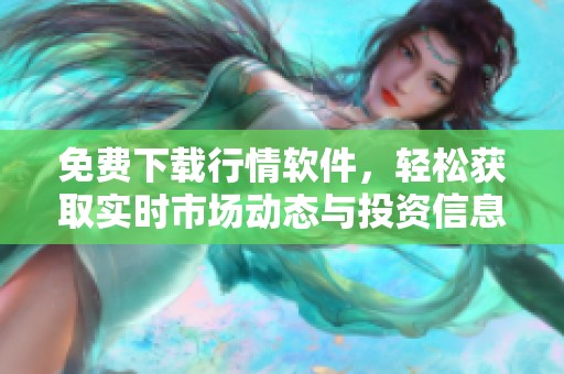 免费下载行情软件，轻松获取实时市场动态与投资信息
