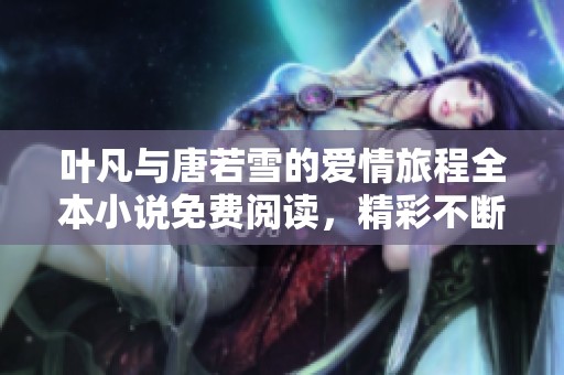 叶凡与唐若雪的爱情旅程全本小说免费阅读，精彩不断尽在其中