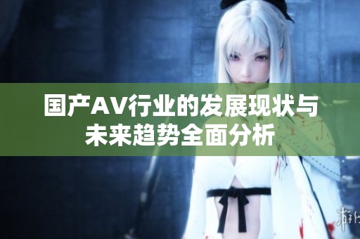 国产AV行业的发展现状与未来趋势全面分析