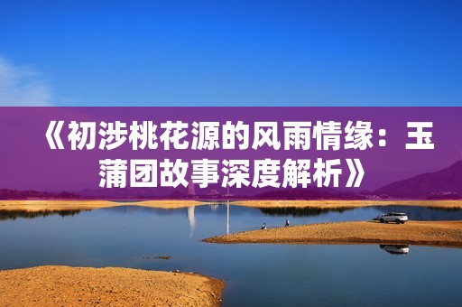 《初涉桃花源的风雨情缘：玉蒲团故事深度解析》
