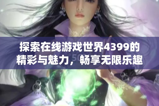 探索在线游戏世界4399的精彩与魅力，畅享无限乐趣与挑战