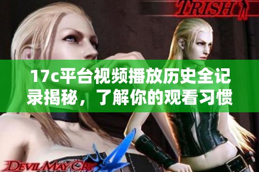 17c平台视频播放历史全记录揭秘，了解你的观看习惯与偏好