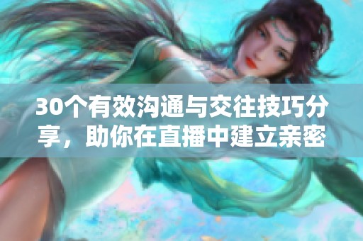 30个有效沟通与交往技巧分享，助你在直播中建立亲密联系