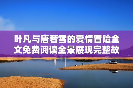 叶凡与唐若雪的爱情冒险全文免费阅读全景展现完整故事情节