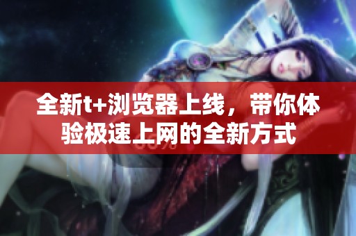 全新t+浏览器上线，带你体验极速上网的全新方式