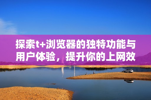 探索t+浏览器的独特功能与用户体验，提升你的上网效率