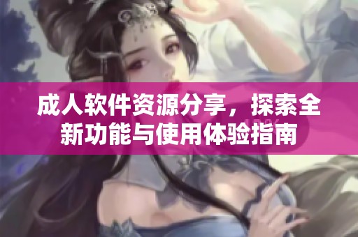 成人软件资源分享，探索全新功能与使用体验指南