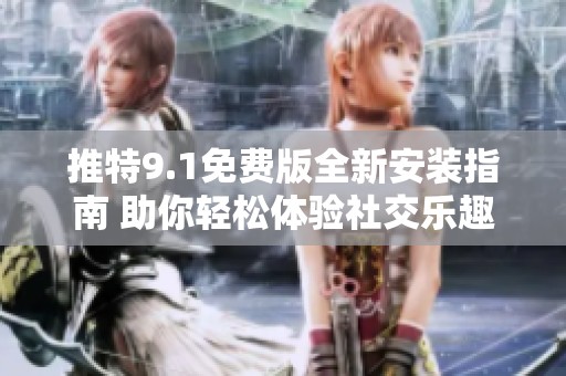 推特9.1免费版全新安装指南 助你轻松体验社交乐趣
