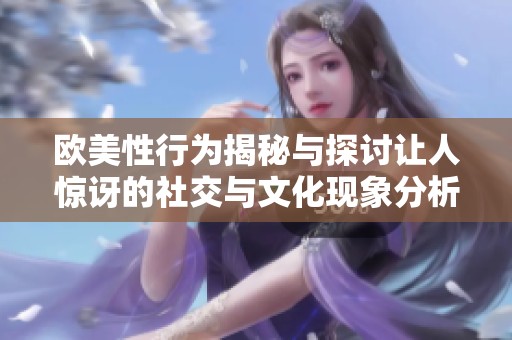 欧美性行为揭秘与探讨让人惊讶的社交与文化现象分析