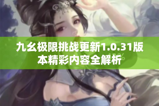 九幺极限挑战更新1.0.31版本精彩内容全解析