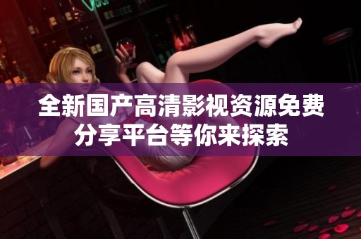 全新国产高清影视资源免费分享平台等你来探索